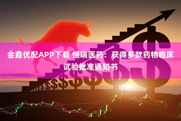 金鑫优配APP下载 恒瑞医药：获得多款药物临床试验批准通知书