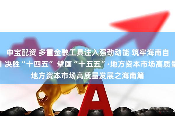 申宝配资 多重金融工具注入强劲动能 筑牢海南自贸港资本根基丨决胜“十四五” 擘画“十五五”·地方资本市场高质量发展之海南篇