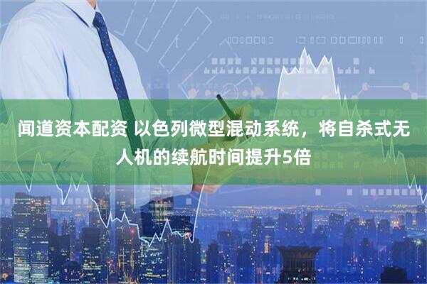 闻道资本配资 以色列微型混动系统，将自杀式无人机的续航时间提升5倍