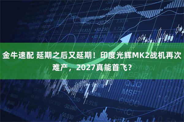 金牛速配 延期之后又延期！印度光辉MK2战机再次难产，2027真能首飞？